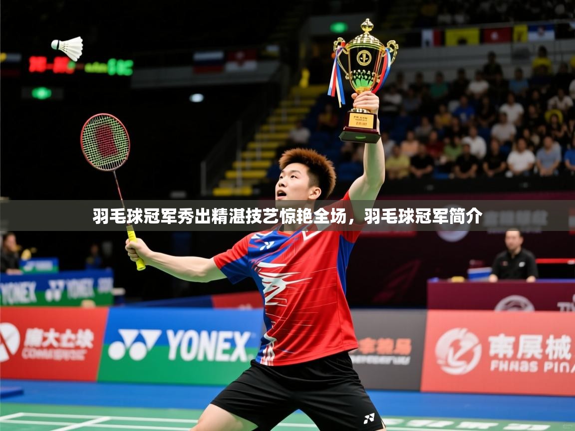 羽毛球冠军秀出精湛技艺惊艳全场,羽毛球冠军简介 羽毛球冠军秀出精湛技艺惊艳全场,羽毛球冠军简介