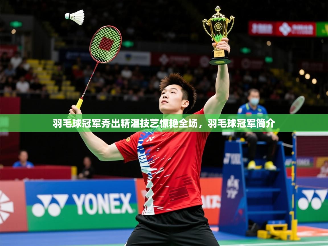 羽毛球冠军秀出精湛技艺惊艳全场,羽毛球冠军简介 羽毛球冠军秀出精湛技艺惊艳全场,羽毛球冠军简介