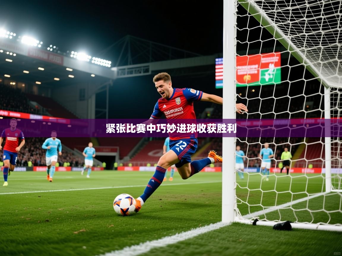 紧张比赛中巧妙进球收获胜利 紧张比赛中巧妙进球收获胜利